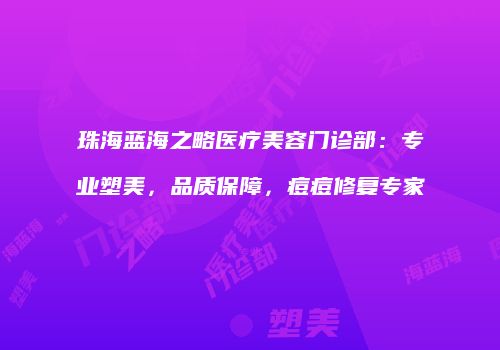 珠海蓝海之略医疗美容门诊部：专业塑美，品质保障，痘痘修复专家