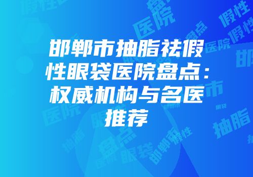 邯郸市抽脂祛假性眼袋医院盘点：权威机构与名医推荐