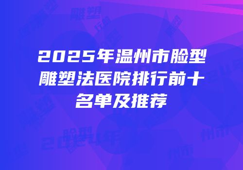2025年温州市脸型雕塑法医院排行前十名单及推荐