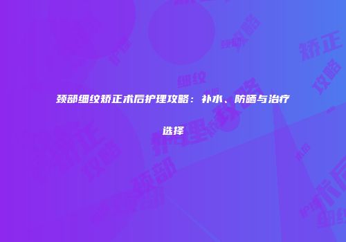 颈部细纹矫正术后护理攻略：补水、防晒与治疗选择