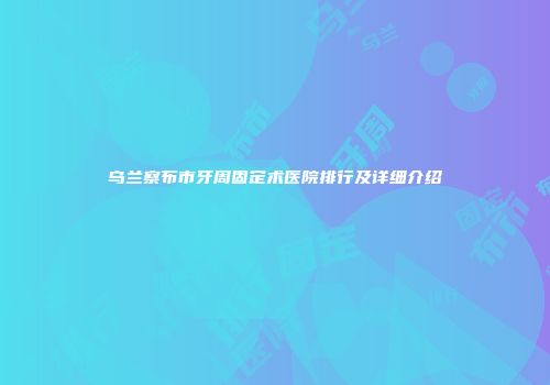乌兰察布市牙周固定术医院排行及详细介绍
