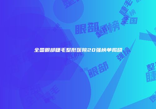 全国眼部睫毛整形医院20强榜单揭晓