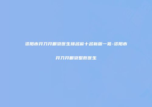 资阳市开刀开眼袋医生排名前十名新版一览-资阳市开刀开眼袋整形医生