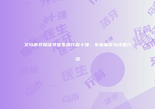 义乌市牙周洁牙医生排行前十强：专业推荐与详细介绍