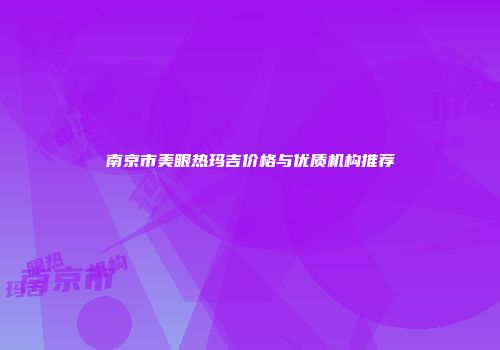 南京市美眼热玛吉价格与优质机构推荐