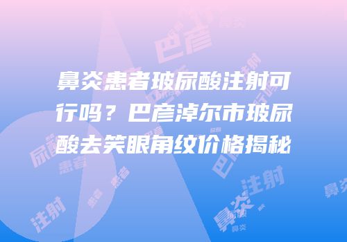 鼻炎患者玻尿酸注射可行吗？巴彦淖尔市玻尿酸去笑眼角纹价格揭秘
