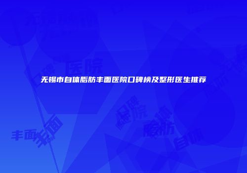 无锡市自体脂肪丰面医院口碑榜及整形医生推荐