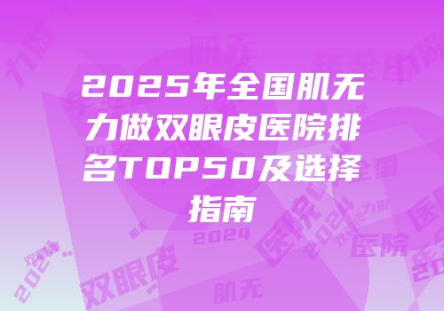 2025年全国肌无力做双眼皮医院排名TOP50及选择指南
