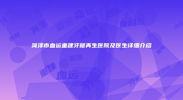 菏泽市血运重建牙髓再生医院及医生详细介绍