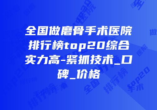 全国做磨骨手术医院排行榜top20综合实力高-紧抓技术_口碑_价格