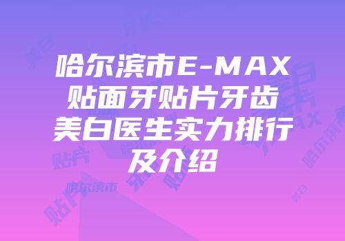 哈尔滨市E-MAX贴面牙贴片牙齿美白医生实力排行及介绍