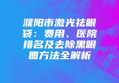 濮阳市激光祛眼袋：费用、医院排名及去除黑眼圈方法全解析