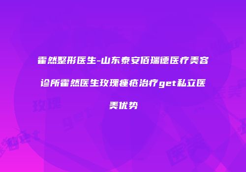霍然整形医生-山东泰安佰瑞德医疗美容诊所霍然医生玫瑰痤疮治疗get私立医美优势