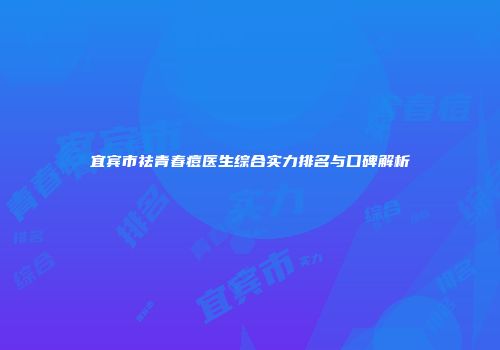宜宾市祛青春痘医生综合实力排名与口碑解析