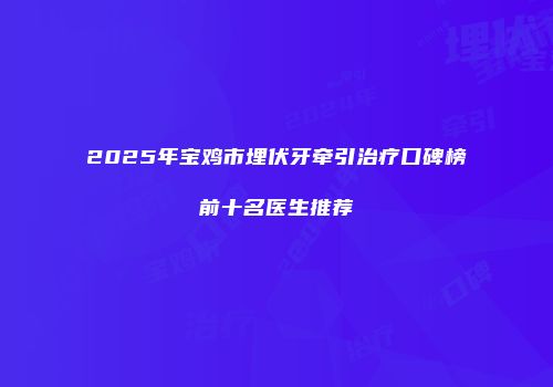 2025年宝鸡市埋伏牙牵引治疗口碑榜前十名医生推荐