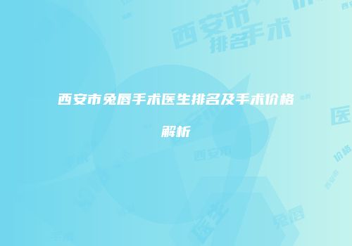 西安市兔唇手术医生排名及手术价格解析