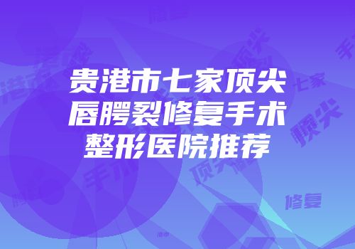 贵港市七家顶尖唇腭裂修复手术整形医院推荐