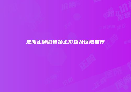 沈阳正畸微管矫正价格及医院推荐