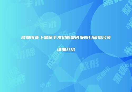 成都市背上黑痣手术切除整形医院口碑排名及详细介绍