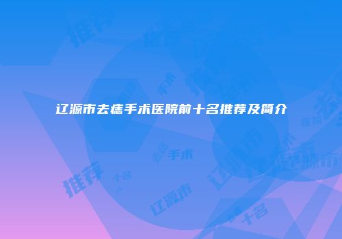 辽源市去痣手术医院前十名推荐及简介