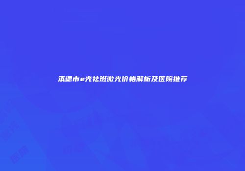 承德市e光祛斑激光价格解析及医院推荐