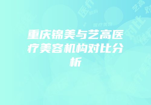 重庆锦美与艺高医疗美容机构对比分析