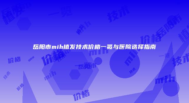 岳阳市mih植发技术价格一览与医院选择指南