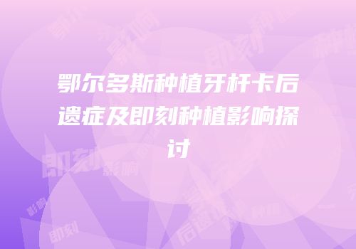 鄂尔多斯种植牙杆卡后遗症及即刻种植影响探讨