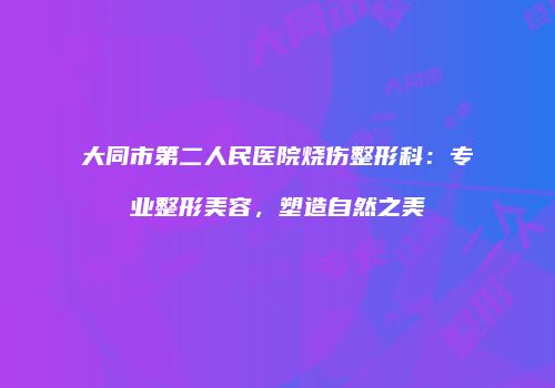 大同市第二人民医院烧伤整形科：专业整形美容，塑造自然之美