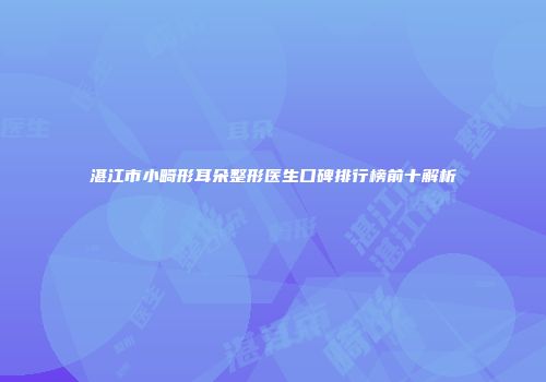 湛江市小畸形耳朵整形医生口碑排行榜前十解析
