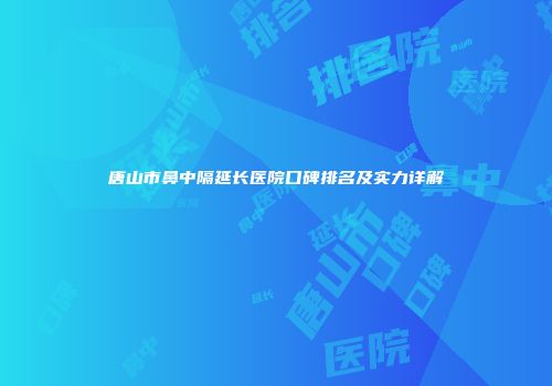 唐山市鼻中隔延长医院口碑排名及实力详解
