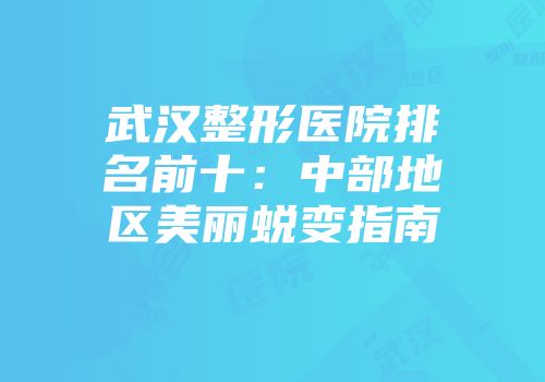武汉整形医院排名前十：中部地区美丽蜕变指南