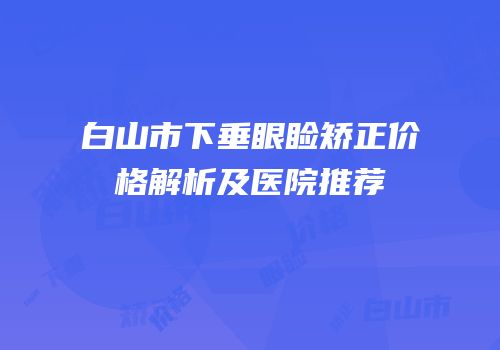 白山市下垂眼睑矫正价格解析及医院推荐