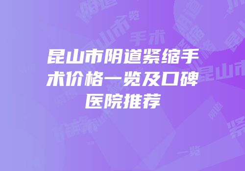 昆山市阴道紧缩手术价格一览及口碑医院推荐