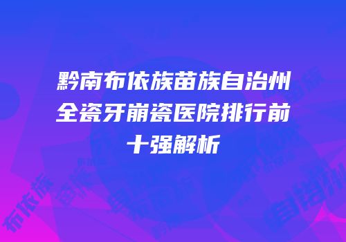 黔南布依族苗族自治州全瓷牙崩瓷医院排行前十强解析