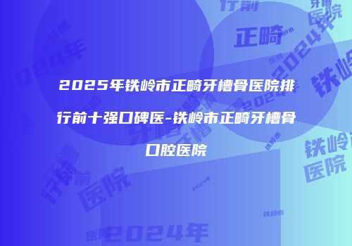 2025年铁岭市正畸牙槽骨医院排行前十强口碑医-铁岭市正畸牙槽骨口腔医院