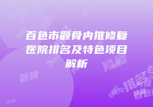 百色市颧骨内推修复医院排名及特色项目解析