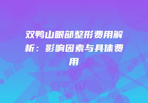双鸭山眼部整形费用解析：影响因素与具体费用