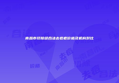 南昌市切除缝合法去痘疤价格及机构对比