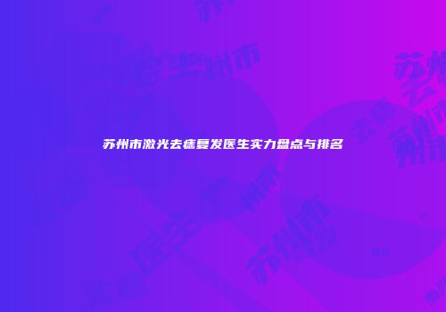 苏州市激光去痣复发医生实力盘点与排名