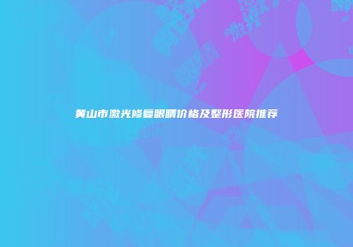 黄山市激光修复眼睛价格及整形医院推荐
