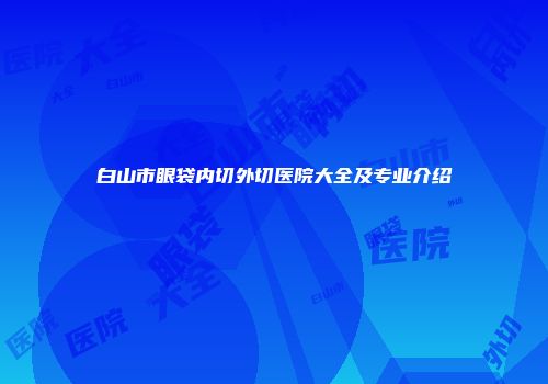 白山市眼袋内切外切医院大全及专业介绍