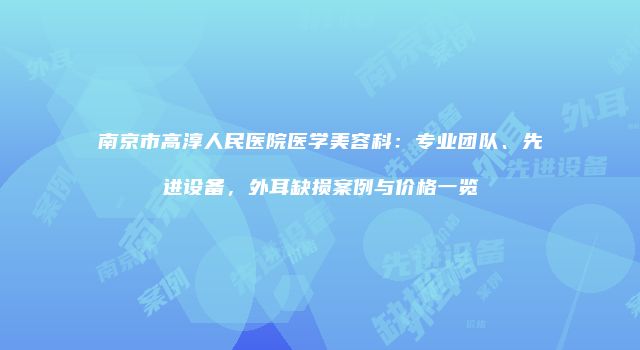 南京市高淳人民医院医学美容科：专业团队、先进设备，外耳缺损案例与价格一览