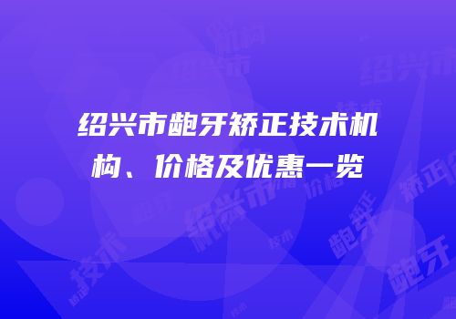 绍兴市龅牙矫正技术机构、价格及优惠一览