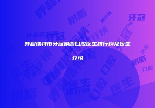 呼和浩特市牙冠树脂口腔医生排行榜及医生介绍