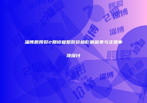 淄博唇腭裂2期修复整形价格影响因素与注意事项探讨