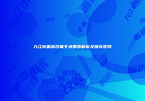九江市面部改善手术费用解析及推荐医院