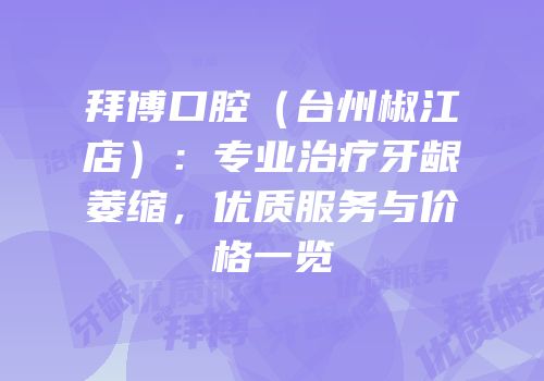 拜博口腔（台州椒江店）：专业治疗牙龈萎缩，优质服务与价格一览