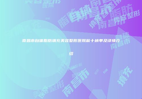 南昌市自体脂肪填充美容整形医院前十榜单及详情介绍