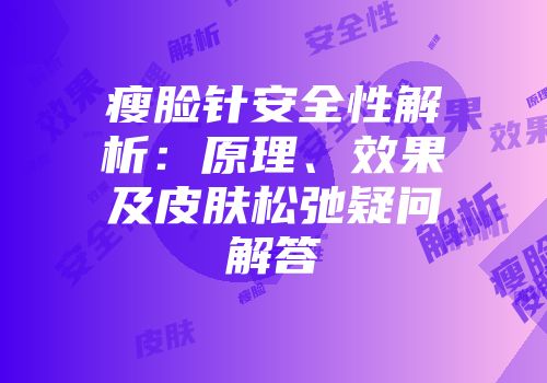 瘦脸针安全性解析：原理、效果及皮肤松弛疑问解答